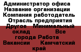 Администратор офиса › Название организации ­ Компания-работодатель › Отрасль предприятия ­ Другое › Минимальный оклад ­ 28 000 - Все города Работа » Вакансии   . Камчатский край